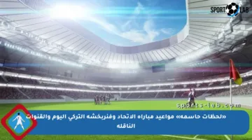 «لحظات حاسمة» مواعيد مباراة الاتحاد وفنربخشة التركي اليوم والقنوات الناقلة